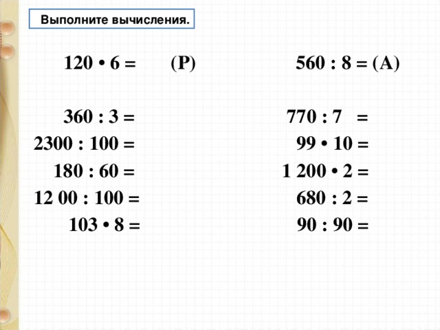  Выполните вычисления.  120 • 6 = (Р) 560 : 8 = (А)  360 : 3 = 770 : 7 = 2300 : 100 = 99 • 10 =  180 : 60 = 1 200 • 2 = 12 00 : 100 = 680 : 2 =  103 • 8 = 90 : 90 =   