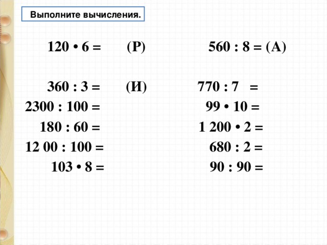  Выполните вычисления.  120 • 6 = (Р) 560 : 8 = (А)  360 : 3 = (И) 770 : 7 = 2300 : 100 = 99 • 10 =  180 : 60 = 1 200 • 2 = 12 00 : 100 = 680 : 2 =  103 • 8 = 90 : 90 =   