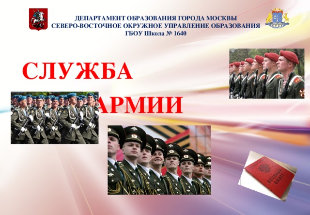 ДЕПАРТАМЕНТ ОБРАЗОВАНИЯ ГОРОДА МОСКВЫ  СЕВЕРО-ВОСТОЧНОЕ ОКРУЖНОЕ УПРАВЛЕНИЕ ОБРАЗОВАНИЯ  ГБОУ Школа № 1640   СЛУЖБА    В АРМИИ      