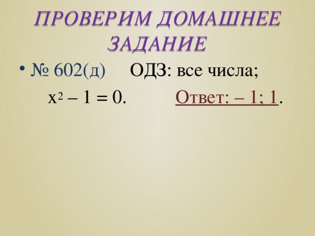 ПРОВЕРИМ ДОМАШНЕЕ ЗАДАНИЕ № 602(д) ОДЗ: все числа;  х 2 – 1 = 0. Ответ: – 1; 1 . 