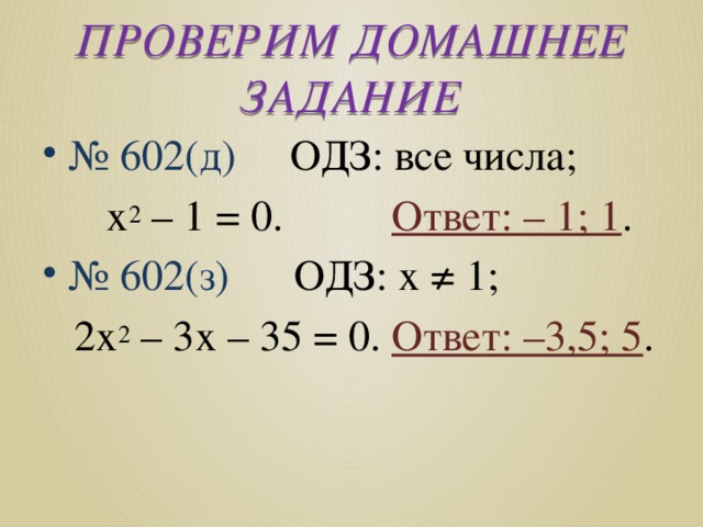 ПРОВЕРИМ ДОМАШНЕЕ ЗАДАНИЕ № 602(д) ОДЗ: все числа;  х 2 – 1 = 0. Ответ: – 1; 1 . № 602(з) ОДЗ: х ≠ 1;  2х 2 – 3х – 35 = 0. Ответ: –3,5; 5 . 