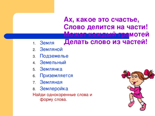 Ах, какое это счастье,  Слово делится на части!  Может каждый грамотей  Делать слово из частей! Земля Земляной Подземелье Земельный Землянка Приземляется Земляная Землеройка Найди однокоренные слова и форму слова. 