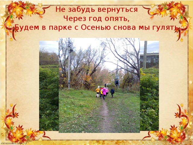 Не забудь вернуться  Через год опять,  Будем в парке с Осенью снова мы гулять 