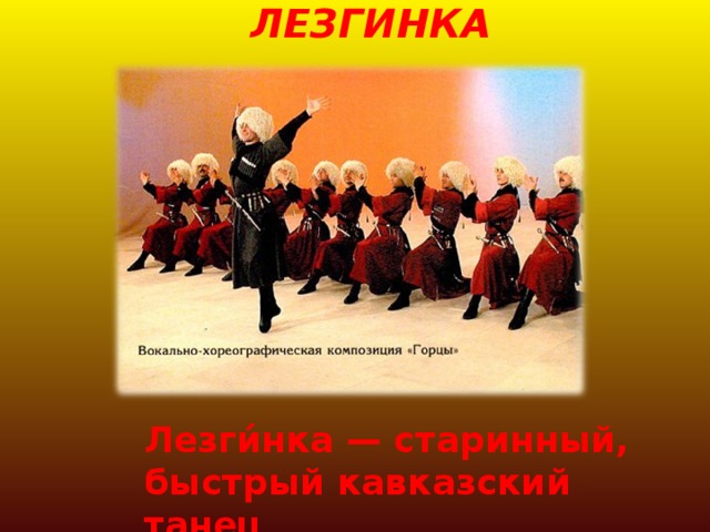 ЛЕЗГИНКА Лезги́нка — старинный, быстрый кавказский танец 