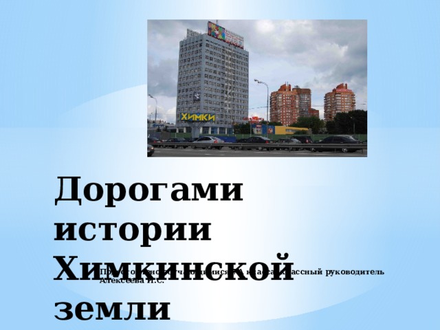 Дорогами истории  Химкинской земли Подготовлено обучающимися 7А класса, классный руководитель Алексеева И.С. 