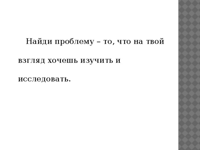   Найди проблему – то, что на твой взгляд хочешь изучить и исследовать. 