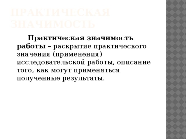 Практическая значимость  Практическая значимость работы  – раскрытие практического значения (применения) исследовательской работы, описание того, как могут применяться полученные результаты. 