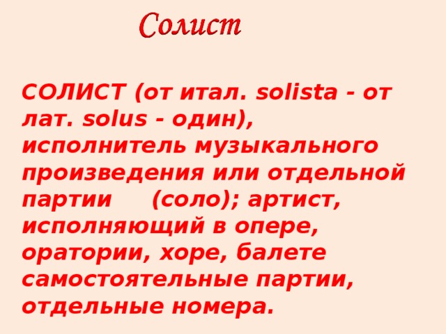 СОЛИСТ (от итал. solista - от лат. solus - один), исполнитель музыкального произведения или отдельной партии (соло); артист, исполняющий в опере, оратории, хоре, балете самостоятельные партии, отдельные номера.  