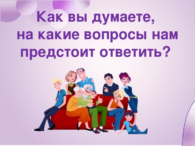 Как вы думаете, на какие вопросы нам предстоит ответить?