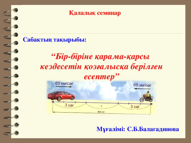 Қалалық семинар Сабақтың тақырыбы:  “ Бір-біріне қарама-қарсы кездесетін қозғалысқа берілген есептер”  Мұғалімі: С.Б.Балагадинова 