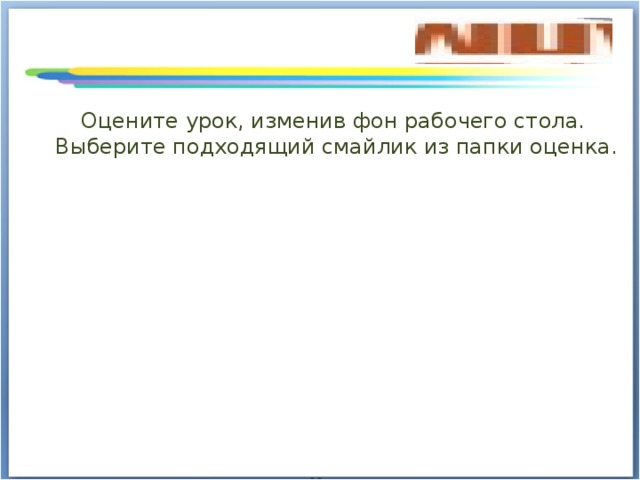 Оцените урок, изменив фон рабочего стола. Выберите подходящий смайлик из папки оценка. 