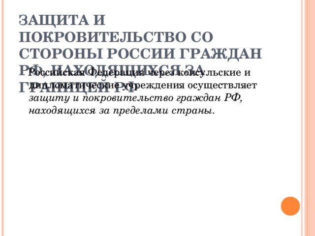 ЗАЩИТА И ПОКРОВИТЕЛЬСТВО СО СТОРОНЫ РОССИИ ГРАЖДАН РФ, НАХОДЯЩИХСЯ ЗА ГРАНИЦЕЙ РФ   Российская Федерация через консульские и дипломатические учреждения осуществляет защиту и покровительство граждан РФ, находящихся за пределами страны.  