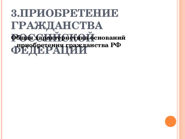 3.ПРИОБРЕТЕНИЕ ГРАЖДАНСТВА РОССИЙСКОЙ ФЕДЕРАЦИИ Общая характеристика оснований приобретения гражданства РФ 