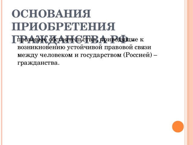 ОСНОВАНИЯ ПРИОБРЕТЕНИЯ ГРАЖДАНСТВА РФ -   правовые обстоятельства, приводящие к возникновению устойчивой правовой связи между человеком и государством (Россией) – гражданства. 