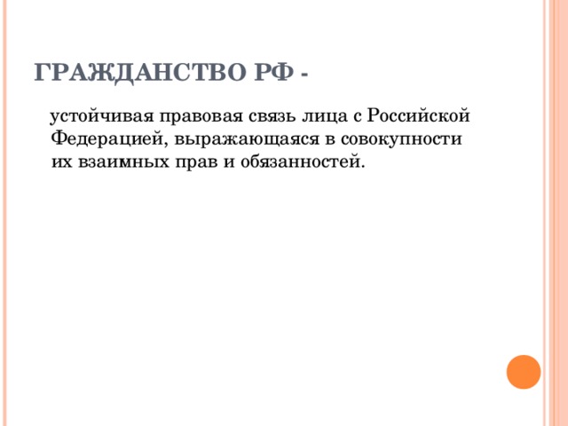 ГРАЖДАНСТВО РФ -  устойчивая правовая связь лица с Российской Федерацией, выражающаяся в совокупности их взаимных прав и обязанностей. 