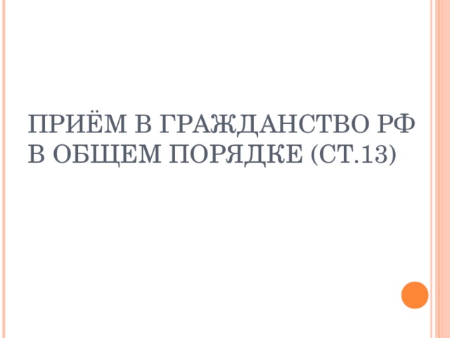 ПРИЁМ В ГРАЖДАНСТВО РФ В ОБЩЕМ ПОРЯДКЕ (СТ.13)  