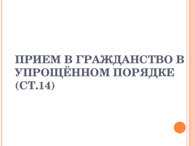 ПРИЕМ В ГРАЖДАНСТВО В УПРОЩЁННОМ ПОРЯДКЕ (СТ.14)  