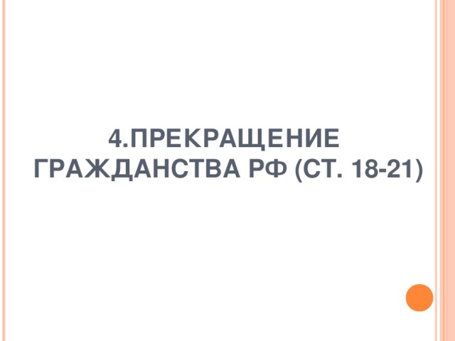 4.ПРЕКРАЩЕНИЕ ГРАЖДАНСТВА РФ (СТ. 18-21) 