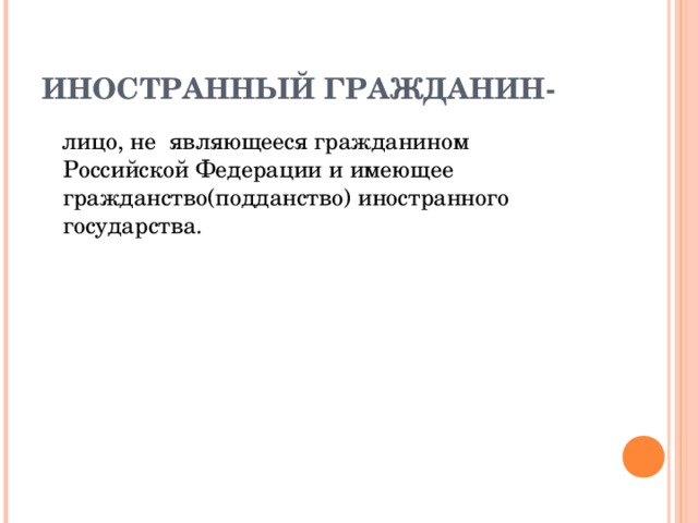 ИНОСТРАННЫЙ  ГРАЖДАНИН-  лицо, не являющееся гражданином Российской Федерации и имеющее гражданство(подданство) иностранного государства.   