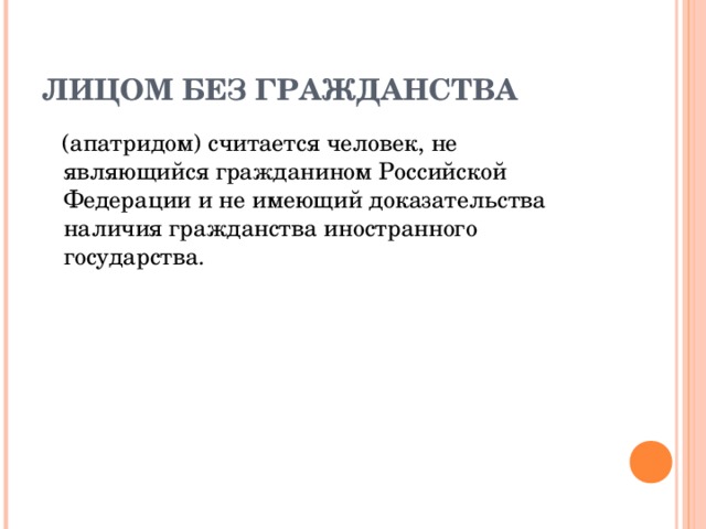 ЛИЦОМ БЕЗ ГРАЖДАНСТВА   (апатридом) считается человек, не являющийся гражданином Российской Федерации и не имеющий доказательства наличия гражданства иностранного государства.   