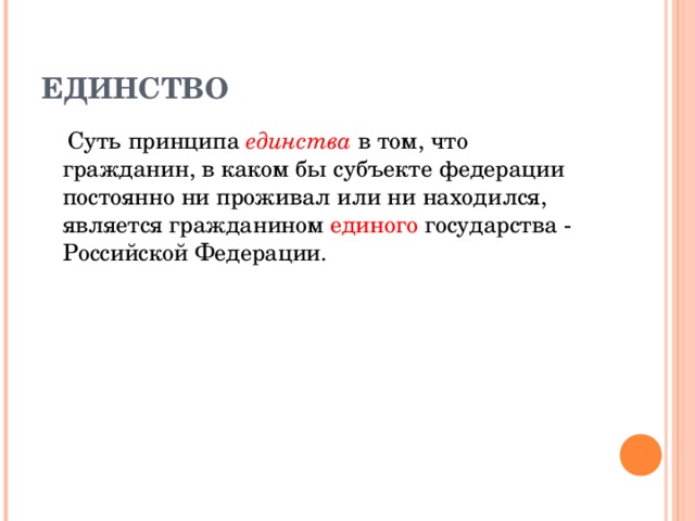 ЕДИНСТВО  Суть принципа единства  в том, что гражданин, в каком бы субъекте федерации постоянно ни проживал или ни находился, является гражданином единого государства - Российской Федерации. 