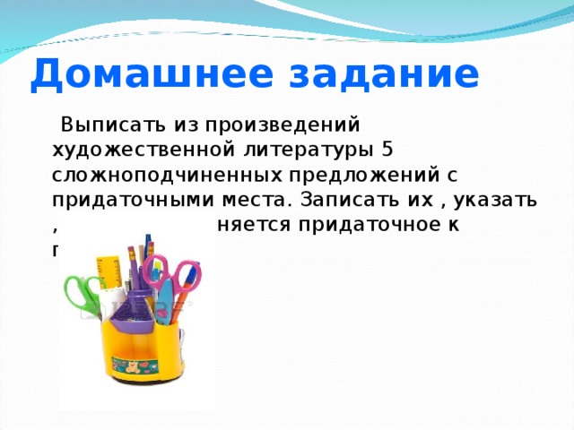 Домашнее задание  Выписать из произведений художественной литературы 5 сложноподчиненных предложений с придаточными места. Записать их , указать , чем присоединяется придаточное к главной части 