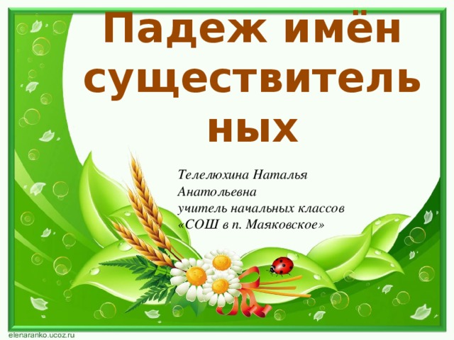 Падеж имён существительных Телелюхина Наталья Анатольевна учитель начальных классов «СОШ в п. Маяковское»  