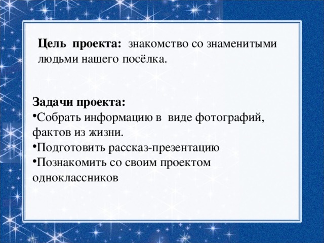 Цель проекта: знакомство со знаменитыми людьми нашего посёлка. Задачи проекта: Собрать информацию в виде фотографий, фактов из жизни. Подготовить рассказ-презентацию Познакомить со своим проектом одноклассников 