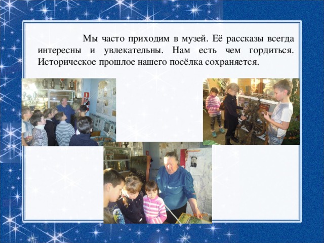  Мы часто приходим в музей. Её рассказы всегда интересны и увлекательны. Нам есть чем гордиться. Историческое прошлое нашего посёлка сохраняется. 
