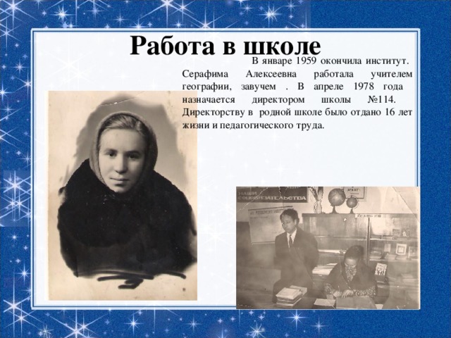 Работа в школе  В январе 1959 окончила институт. Серафима Алексеевна работала учителем географии, завучем . В апреле 1978 года назначается директором школы №114. Директорству в родной школе было отдано 16 лет жизни и педагогического труда. 