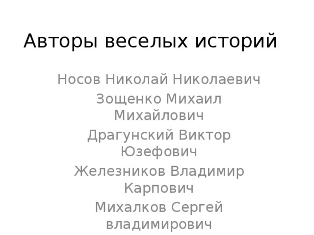 Авторы веселых историй Носов Николай Николаевич Зощенко Михаил Михайлович Драгунский Виктор Юзефович Железников Владимир Карпович Михалков Сергей владимирович 