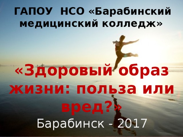  ГАПОУ НСО «Барабинский медицинский колледж» «Здоровый образ жизни: польза или вред?» Барабинск - 2017 