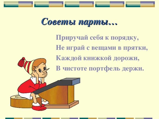 Советы парты… Приручай себя к порядку, Не играй с вещами в прятки, Каждой книжкой дорожи, В чистоте портфель держи. 