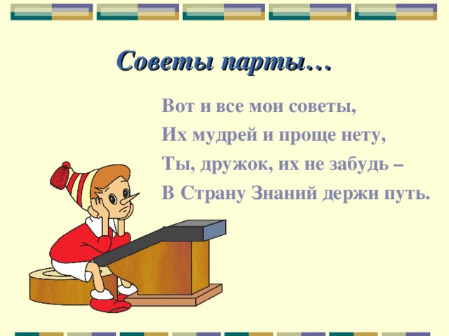 Советы парты… Вот и все мои советы, Их мудрей и проще нету, Ты, дружок, их не забудь – В Страну Знаний держи путь. 