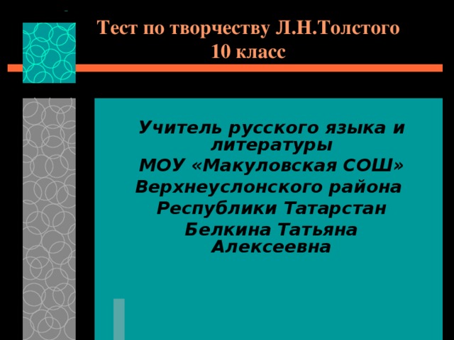 Тест по творчеству Л.Н.Толстого  10 класс Учитель русского языка и литературы  МОУ «Макуловская СОШ» Верхнеуслонского района Республики Татарстан Белкина Татьяна Алексеевна 