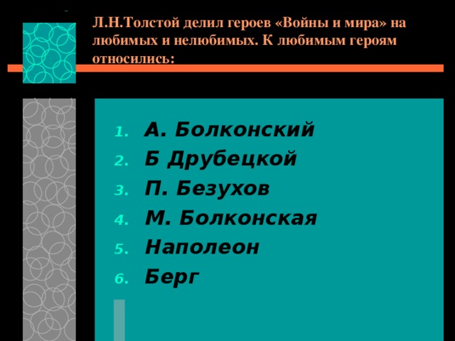 Л.Н.Толстой делил героев «Войны и мира» на любимых и нелюбимых. К любимым героям относились: А. Болконский Б Друбецкой П. Безухов М. Болконская Наполеон Берг 