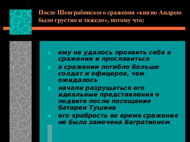 После Шенграбинского сражения «князю Андрею было грустно и тяжело», потому что: ему не удалось проявить себя в сражении и прославиться в сражении погибло больше солдат и офицеров, чем ожидалось начали разрушаться его идеальные представления о подвиге после посещения батареи Тушина его храбрость во время сражения не была замечена Багратионом 