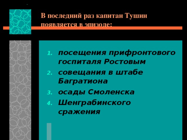 В последний раз капитан Тушин появляется в эпизоде: посещения прифронтового госпиталя Ростовым совещания в штабе Багратиона осады Смоленска Шенграбинского сражения 