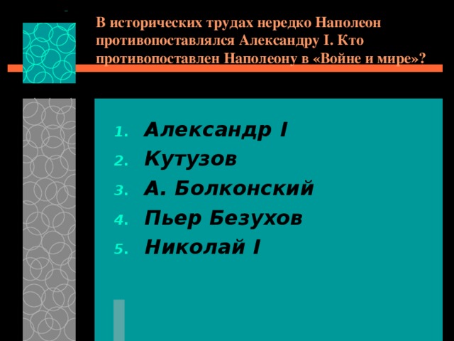 В исторических трудах нередко Наполеон противопоставлялся Александру I . Кто противопоставлен Наполеону в «Войне и мире»? Александр I Кутузов А. Болконский Пьер Безухов Николай I  