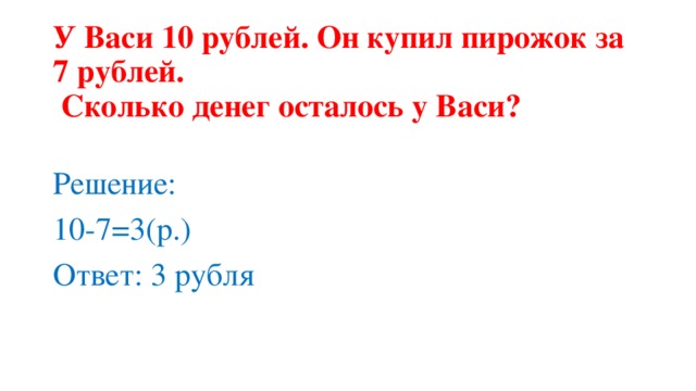 У Васи 10 рублей. Он купил пирожок за 7 рублей.  Сколько денег осталось у Васи?   Решение: 10-7=3(р.) Ответ: 3 рубля 