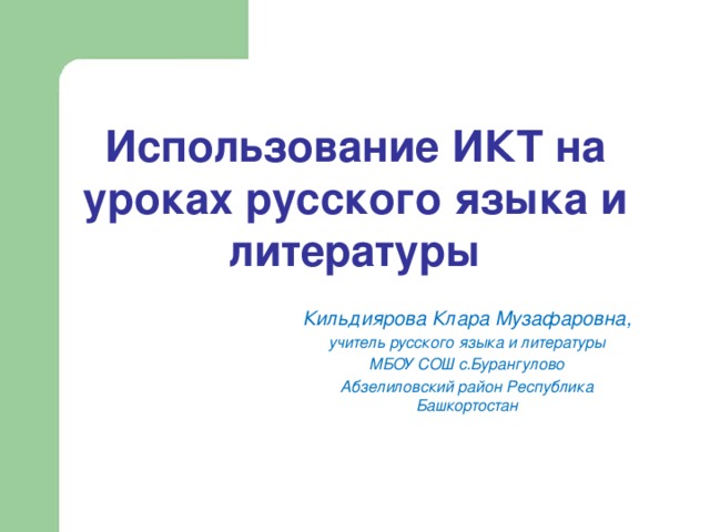 Использование ИКТ на уроках русского языка и литературы   Кильдиярова Клара Музафаровна, учитель русского языка и литературы МБОУ СОШ с.Бурангулово Абзелиловский район Республика Башкортостан 