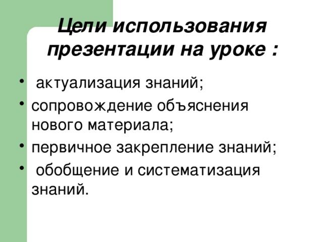  Цели использования презентации на уроке :    актуализация знаний; сопровождение объяснения нового материала; первичное закрепление знаний;  обобщение и систематизация знаний. 