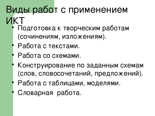  Виды работ с применением ИКТ Подготовка к творческим работам (сочинениям, изложениям). Работа с текстами. Работа со схемами. Конструирование по заданным схемам (слов, словосочетаний, предложений). Работа с таблицами, моделями. Словарная работа. 