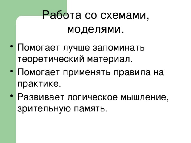  Работа со схемами,  моделями.   Помогает лучше запоминать теоретический материал. Помогает применять правила на практике. Развивает логическое мышление, зрительную память. 