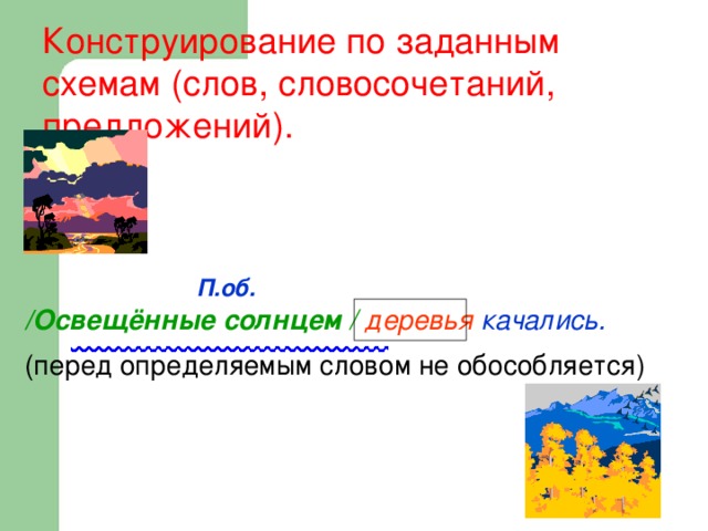  Конструирование по заданным схемам (слов, словосочетаний, предложений).     П.об. /Освещённые солнцем  /  деревья качались.  (перед определяемым словом не обособляется) 