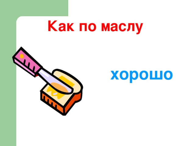 Как по маслу хорошо  