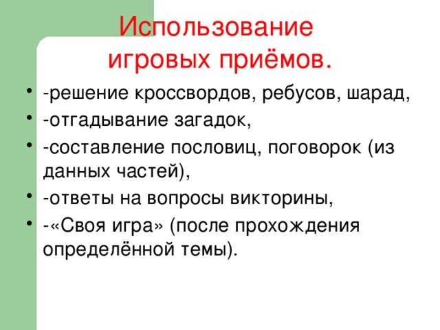  Использование  игровых приёмов.   -решение кроссвордов, ребусов, шарад, -отгадывание загадок, -составление пословиц, поговорок (из данных частей), -ответы на вопросы викторины, -«Своя игра» (после прохождения определённой темы). 