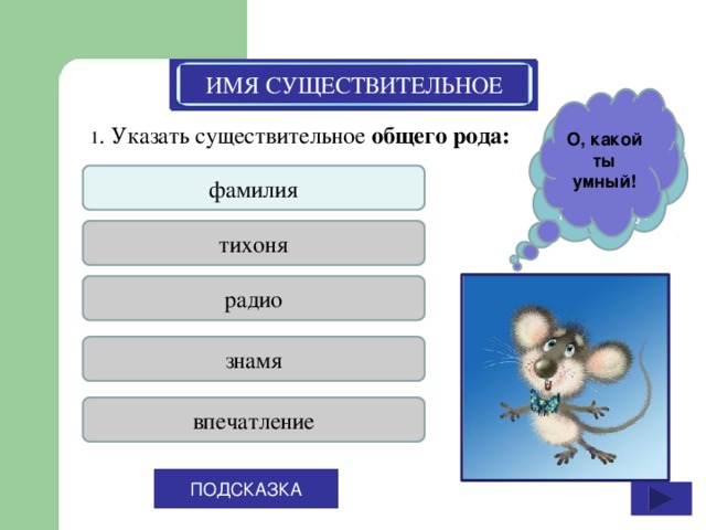 ИМЯ СУЩЕСТВИТЕЛЬНОЕ ИМЯ СУЩЕСТВИТЕЛЬНОЕ О, какой ты умный! Подумай ещё, а лучше загляни в подсказку! 1 . Указать существительное общего рода: фамилия тихоня радио знамя впечатление ПОДСКАЗКА 