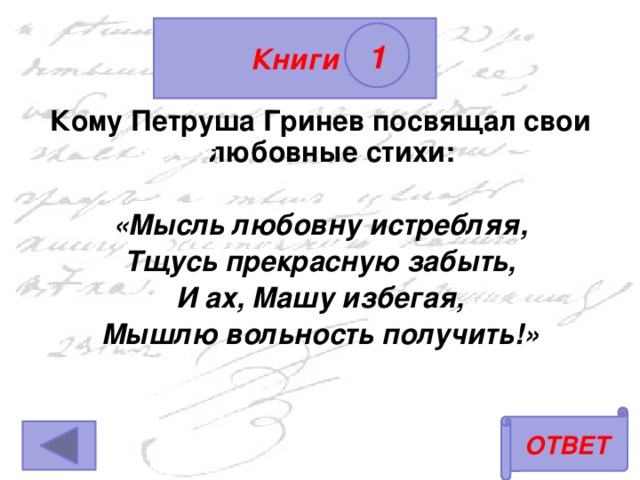 Книги 1 Кому Петруша Гринев посвящал свои любовные стихи:  «Мысль любовну истребляя, Тщусь прекрасную забыть, И ах, Машу избегая, Мышлю вольность получить!» Маше ОТВЕТ 