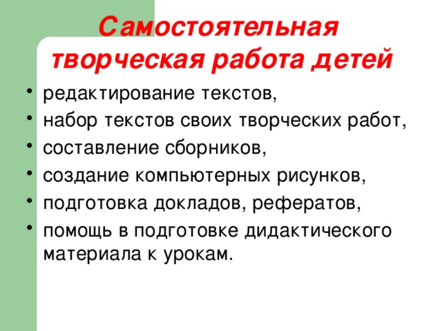  Самостоятельная  творческая работа детей   редактирование текстов, набор текстов своих творческих работ, составление сборников, создание компьютерных рисунков, подготовка докладов, рефератов, помощь в подготовке дидактического материала к урокам. 